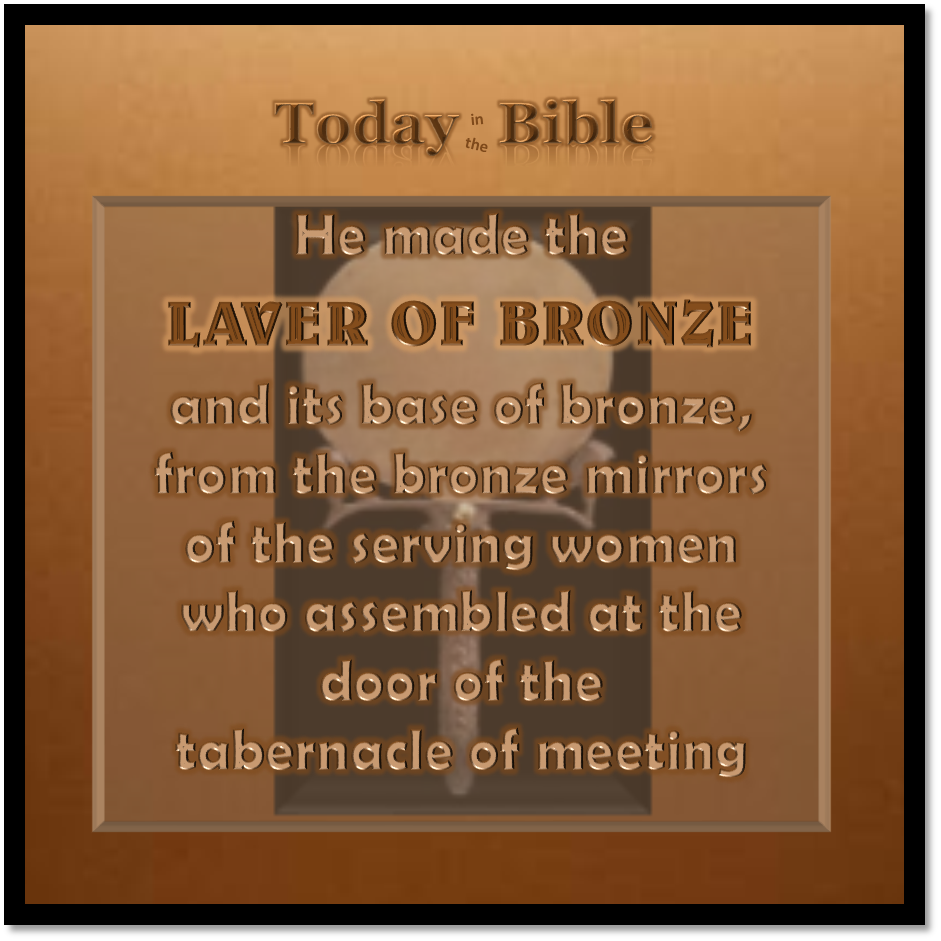 Tevet 23 – He made the laver of bronze from the mirrors of the serving women…