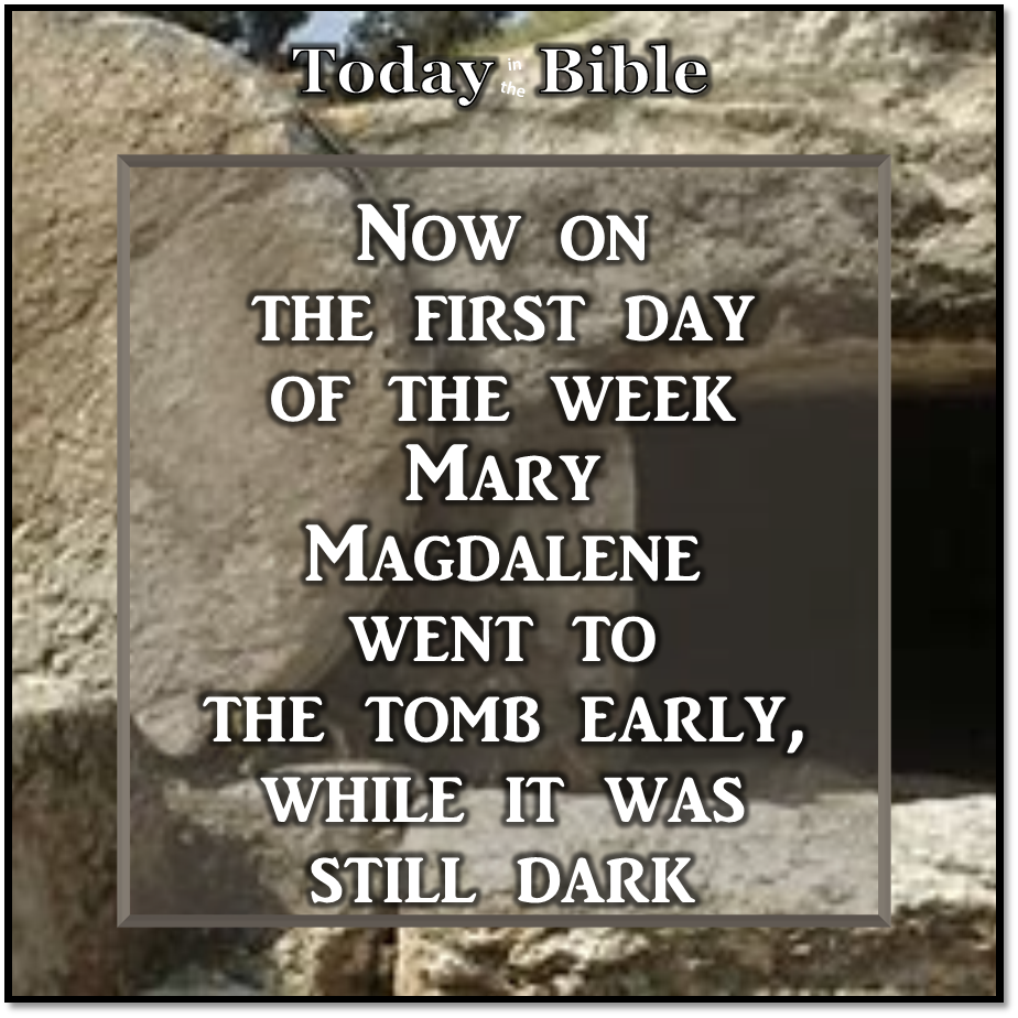 Nisan 16 – Mary Magdalene went to the tomb early, while it was still dark…